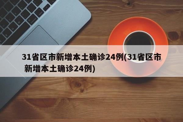 31省区市新增本土确诊24例(31省区市 新增本土确诊24例)